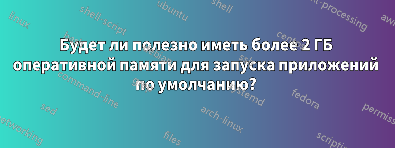 Будет ли полезно иметь более 2 ГБ оперативной памяти для запуска приложений по умолчанию?