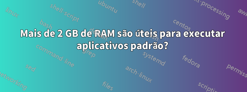 Mais de 2 GB de RAM são úteis para executar aplicativos padrão?