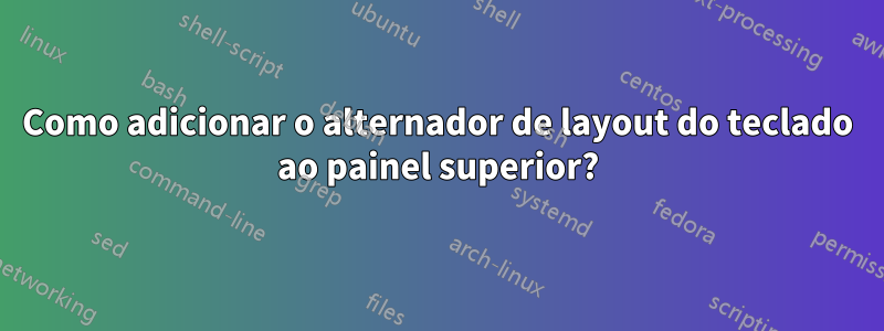 Como adicionar o alternador de layout do teclado ao painel superior?