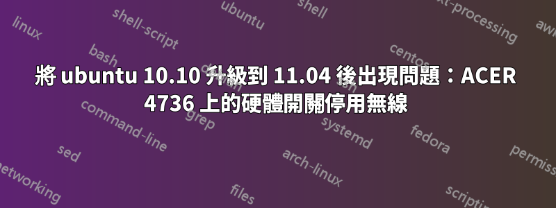 將 ubuntu 10.10 升級到 11.04 後出現問題：ACER 4736 上的硬體開關停用無線