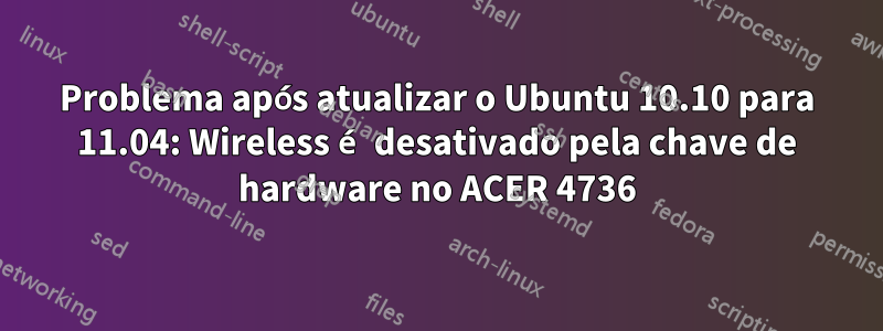 Problema após atualizar o Ubuntu 10.10 para 11.04: Wireless é desativado pela chave de hardware no ACER 4736