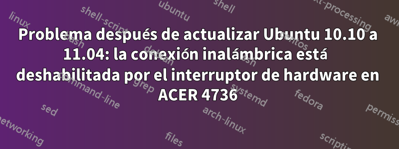 Problema después de actualizar Ubuntu 10.10 a 11.04: la conexión inalámbrica está deshabilitada por el interruptor de hardware en ACER 4736