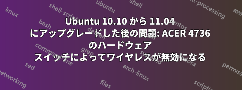 Ubuntu 10.10 から 11.04 にアップグレードした後の問題: ACER 4736 のハードウェア スイッチによってワイヤレスが無効になる