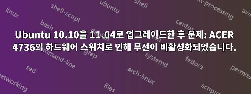 Ubuntu 10.10을 11.04로 업그레이드한 후 문제: ACER 4736의 하드웨어 스위치로 인해 무선이 비활성화되었습니다.