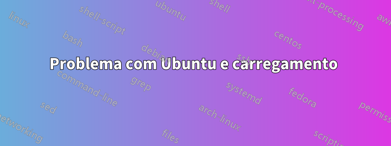 Problema com Ubuntu e carregamento