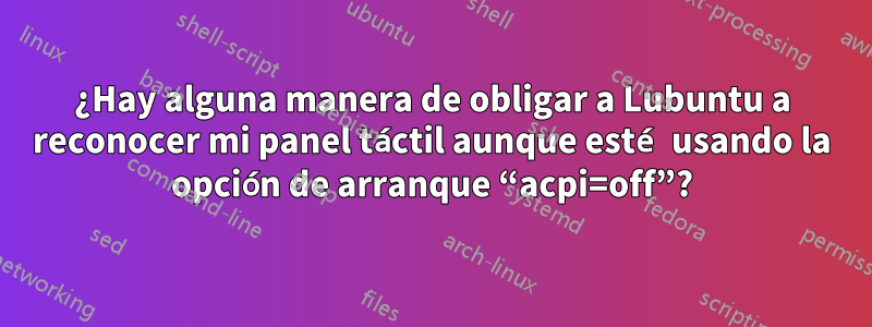 ¿Hay alguna manera de obligar a Lubuntu a reconocer mi panel táctil aunque esté usando la opción de arranque “acpi=off”?