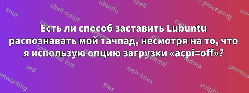 Есть ли способ заставить Lubuntu распознавать мой тачпад, несмотря на то, что я использую опцию загрузки «acpi=off»?