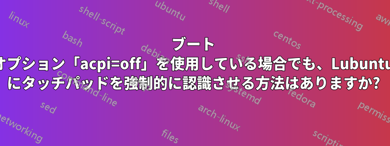 ブート オプション「acpi=off」を使用している場合でも、Lubuntu にタッチパッドを強制的に認識させる方法はありますか?