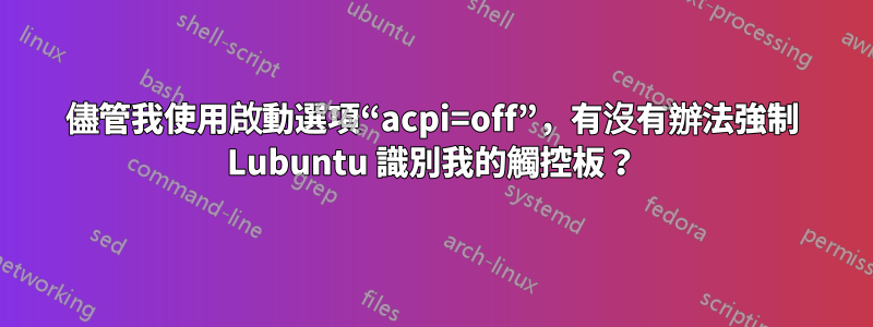 儘管我使用啟動選項“acpi=off”，有沒有辦法強制 Lubuntu 識別我的觸控板？