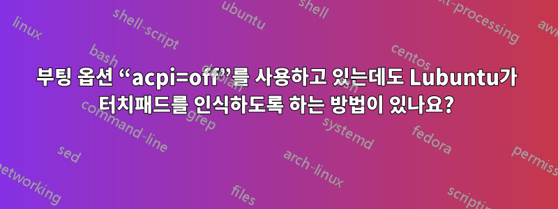 부팅 옵션 “acpi=off”를 사용하고 있는데도 Lubuntu가 터치패드를 인식하도록 하는 방법이 있나요?