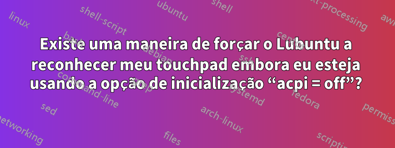 Existe uma maneira de forçar o Lubuntu a reconhecer meu touchpad embora eu esteja usando a opção de inicialização “acpi = off”?