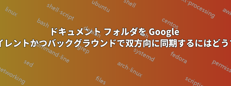 ドキュメント フォルダを Google ドキュメントにサイレントかつバックグラウンドで双方向に同期するにはどうすればよいですか?