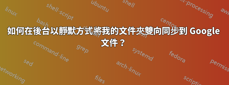 如何在後台以靜默方式將我的文件夾雙向同步到 Google 文件？