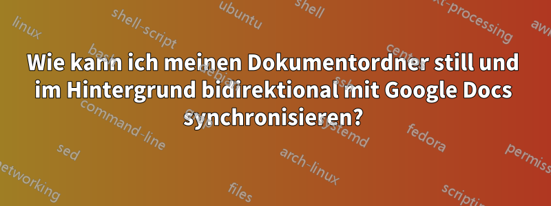 Wie kann ich meinen Dokumentordner still und im Hintergrund bidirektional mit Google Docs synchronisieren?