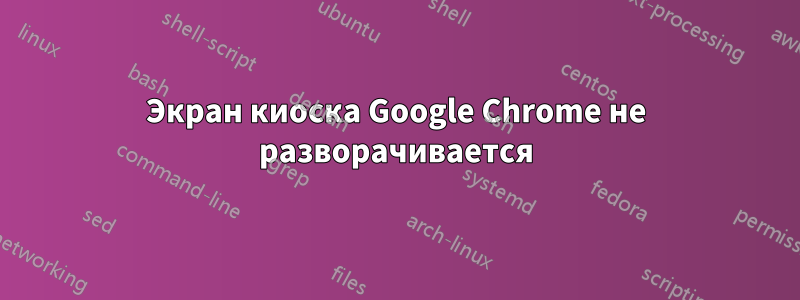 Экран киоска Google Chrome не разворачивается