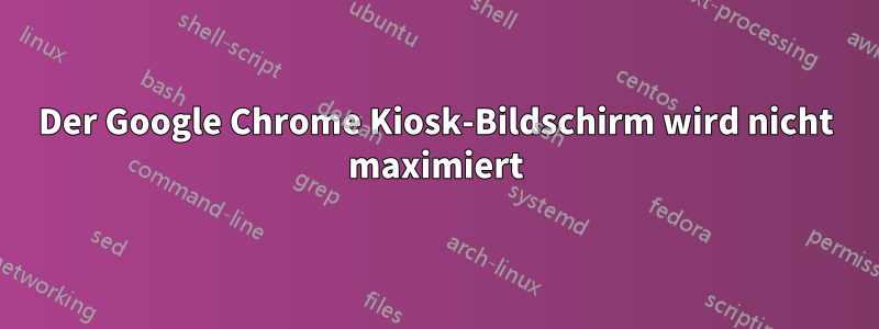 Der Google Chrome Kiosk-Bildschirm wird nicht maximiert