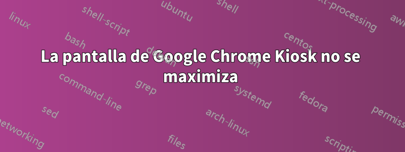 La pantalla de Google Chrome Kiosk no se maximiza