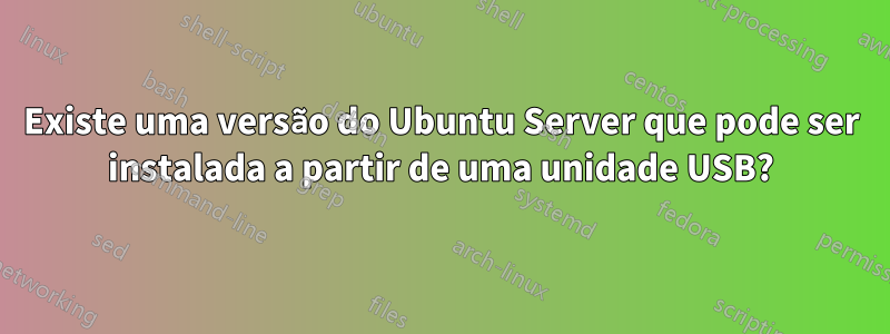 Existe uma versão do Ubuntu Server que pode ser instalada a partir de uma unidade USB?