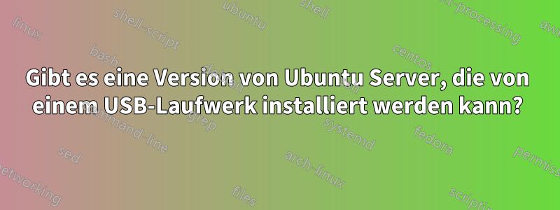 Gibt es eine Version von Ubuntu Server, die von einem USB-Laufwerk installiert werden kann?