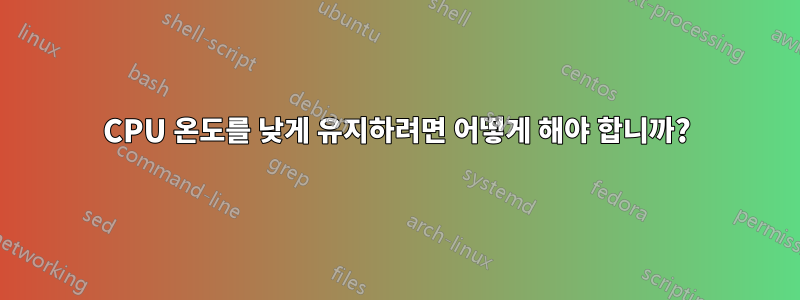 CPU 온도를 낮게 유지하려면 어떻게 해야 합니까?