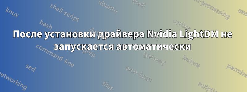 После установки драйвера Nvidia LightDM не запускается автоматически