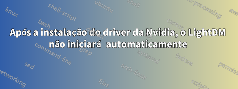 Após a instalação do driver da Nvidia, o LightDM não iniciará automaticamente