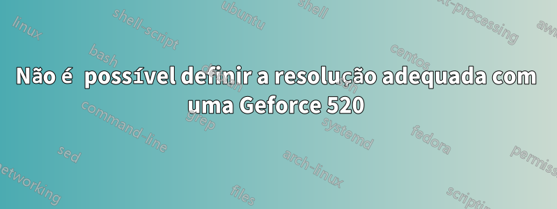 Não é possível definir a resolução adequada com uma Geforce 520