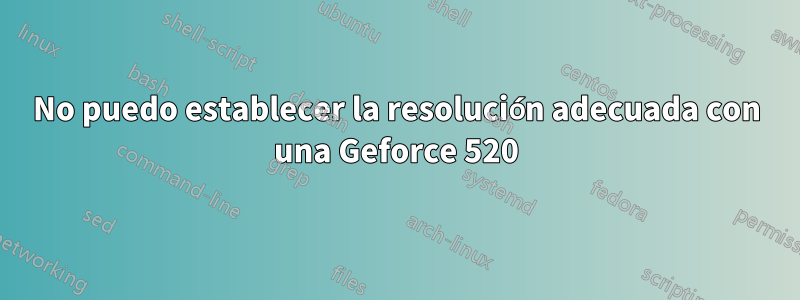 No puedo establecer la resolución adecuada con una Geforce 520