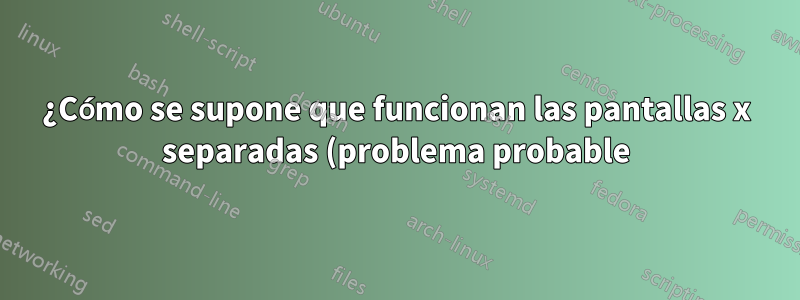 ¿Cómo se supone que funcionan las pantallas x separadas (problema probable)?
