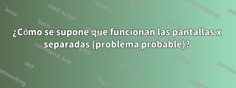 ¿Cómo se supone que funcionan las pantallas x separadas (problema probable)?