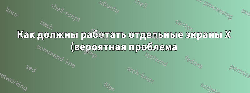 Как должны работать отдельные экраны X (вероятная проблема)