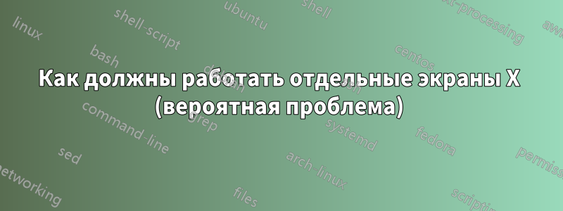 Как должны работать отдельные экраны X (вероятная проблема)