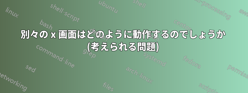 別々の x 画面はどのように動作するのでしょうか (考えられる問題)