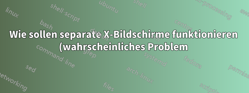 Wie sollen separate X-Bildschirme funktionieren (wahrscheinliches Problem)