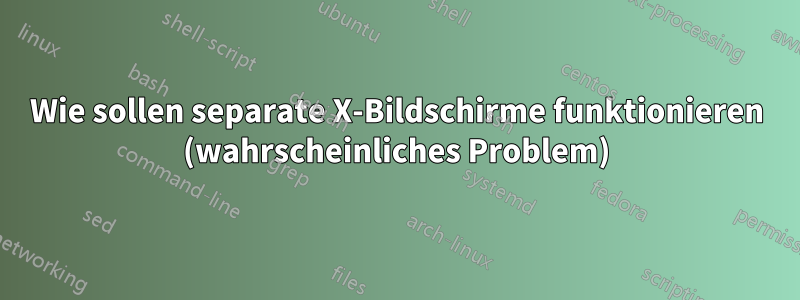 Wie sollen separate X-Bildschirme funktionieren (wahrscheinliches Problem)