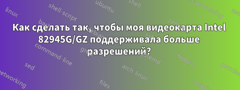 Как сделать так, чтобы моя видеокарта Intel 82945G/GZ поддерживала больше разрешений?