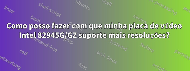 Como posso fazer com que minha placa de vídeo Intel 82945G/GZ suporte mais resoluções?