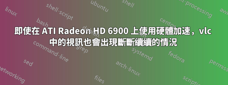 即使在 ATI Radeon HD 6900 上使用硬體加速，vlc 中的視訊也會出現斷斷續續的情況