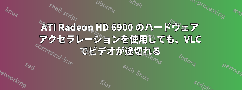 ATI Radeon HD 6900 のハードウェア アクセラレーションを使用しても、VLC でビデオが途切れる