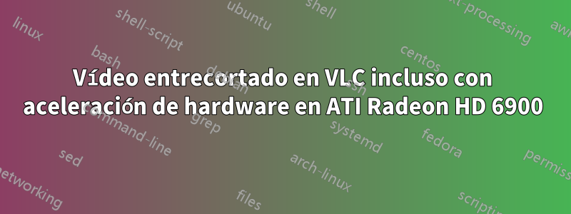 Vídeo entrecortado en VLC incluso con aceleración de hardware en ATI Radeon HD 6900