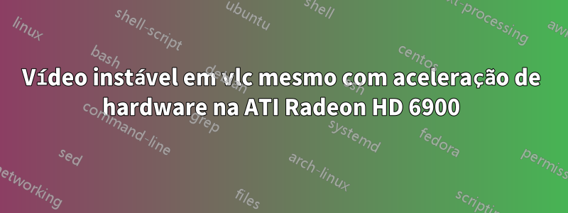 Vídeo instável em vlc mesmo com aceleração de hardware na ATI Radeon HD 6900