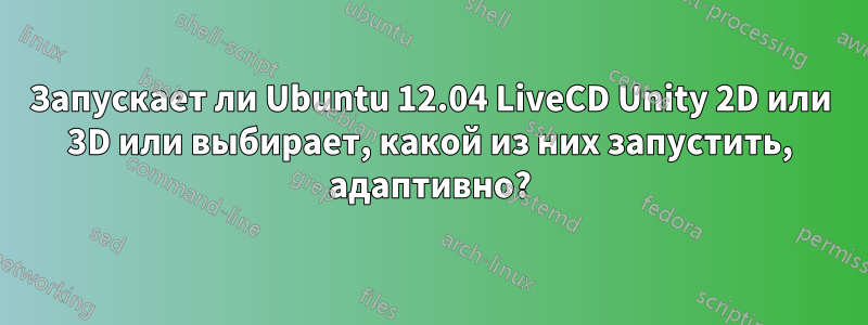 Запускает ли Ubuntu 12.04 LiveCD Unity 2D или 3D или выбирает, какой из них запустить, адаптивно?