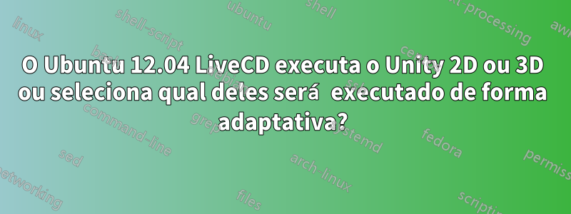 O Ubuntu 12.04 LiveCD executa o Unity 2D ou 3D ou seleciona qual deles será executado de forma adaptativa?