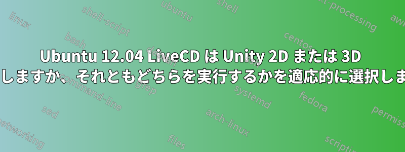 Ubuntu 12.04 LiveCD は Unity 2D または 3D を実行しますか、それともどちらを実行するかを適応的に選択しますか?