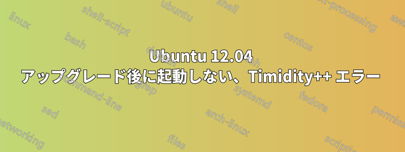 Ubuntu 12.04 アップグレード後に起動しない、Timidity++ エラー