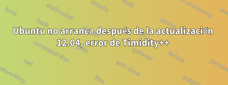 Ubuntu no arranca después de la actualización 12.04, error de Timidity++