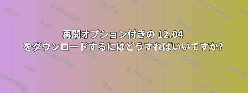 再開オプション付きの 12.04 をダウンロードするにはどうすればいいですか?