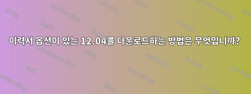 이력서 옵션이 있는 12.04를 다운로드하는 방법은 무엇입니까?