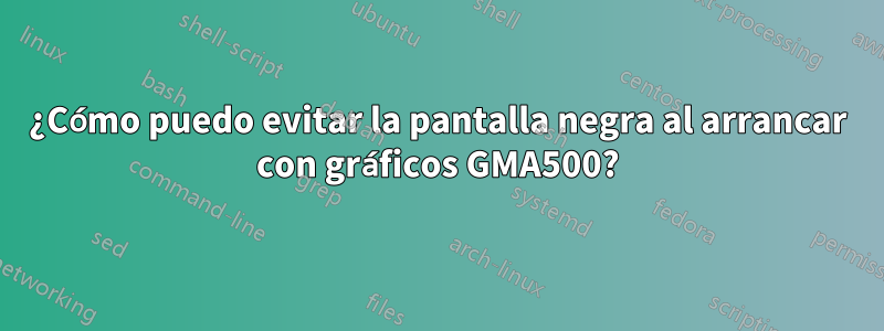 ¿Cómo puedo evitar la pantalla negra al arrancar con gráficos GMA500?