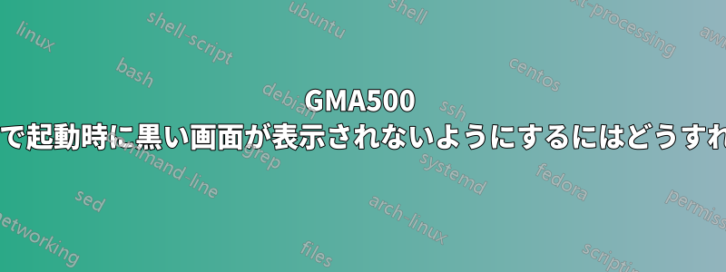 GMA500 グラフィックスで起動時に黒い画面が表示されないようにするにはどうすればよいですか?